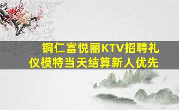 铜仁富悦丽KTV招聘礼仪模特当天结算新人优先